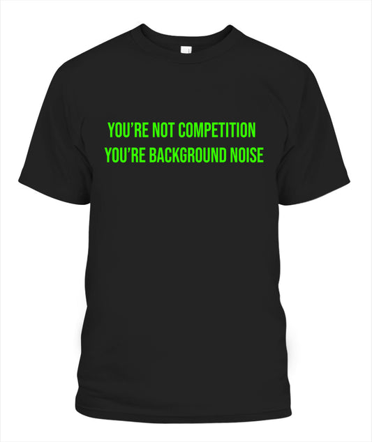 "You're Not Competition You're Background Noise" -  T-Shirt