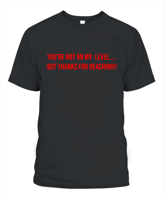 "You're Not On My Level....But Thanks For Reaching!!" - T-Shirt